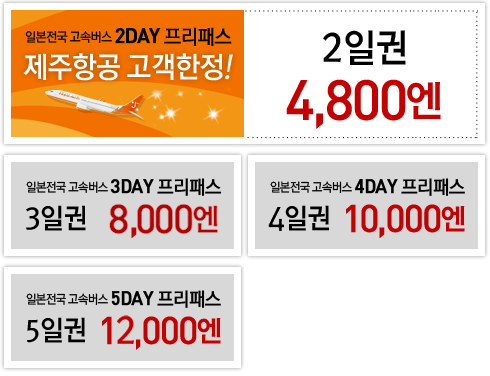 일본전국 고속버스 2DAY 프리패스
제주항공 고객한정!
2일권 4,800엔
일본전국 고속버스 3DAY 프리패스
3일권 8,000엔
일본전국 고속버스 4DAY 프리패스
4일권 10,000엔
일본전국 고속버스 5DAY 프리패스
5일권 12,000엔
